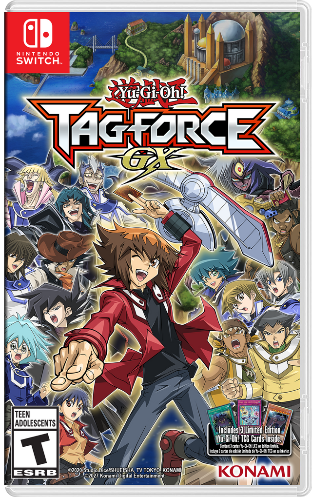 NINTENDO SWITCH™  
Yu-Gi-Oh! TAGFORCE GX  
TEEN ADOLESCENTS T 2020 Studio. Dice SHUEISHA, TV TOKYO, KONAMI ESRB 2027 Konami Entertainment Digital  
Includes 3 Limited Edition Yu-Gi-Oh! TCG Cards Inside. Contient 8 cartes YU-GI-OH! TCG en édition limitée. Incluye 1 cartas de edición limitada de Yu-Gi-Oh! TCG en su interior.  
©2020 Studio Dice/SHUEISHA TV TOKYO  
©2027 Konami Digital Entertainment  
KONAMI