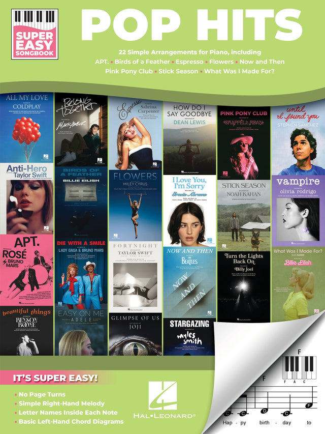 SUPER EASY SONGBOOK  
POP HITS  
22 Simple Arrangements for Piano, including  
APT. • Birds of a Feather • Espresso • Flowers • Now and Then • Pink Pony Club • Stick Season • What Was I Made For?

- ALL MY LOVE  
  COLDPLAY

- BELONG TOGETHER  
  Mackey Gray

- HOW DO I SAY GOODBYE  
  DEAN LEWIS

- until I found you  
  STEPHEN SANCHEZ

- Anti-Hero  
  Taylor Swift

- BIRDS OF A FEATHER  
  BILLIE EILISH

- FLOWERS  
  MILEY CYRUS

- I Love You, I'm Sorry  
  Billie Eilish

- APT.  
  ROSE • BRUNO MARS

- 