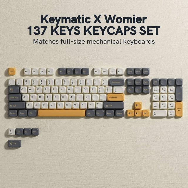 Keymatic X Womier 137 Keys Keycaps Set  
Matches full-size mechanical keyboards  

Esc F1 F2 F3 F4 F5 F6 F7 F8 F9 F10 F11 F12  
PrtScn ScrLk Pause  
Backspace Insert Home PgUp  
1 2 3 4 5 6 7 8 9 0 - = Del End PgDn  
Tab Q W E R T Y U I O P \ [ ] \ |  
CapsLock A S D F G H J K L ; ' Enter  
Shift Z X C V B N M , . / Shift  
Ctrl Fn Code Alt Spacebar Alt  
0 Ins  
Shift